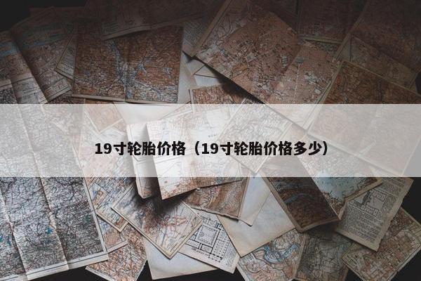 19寸轮胎价格（19寸轮胎价格多少）