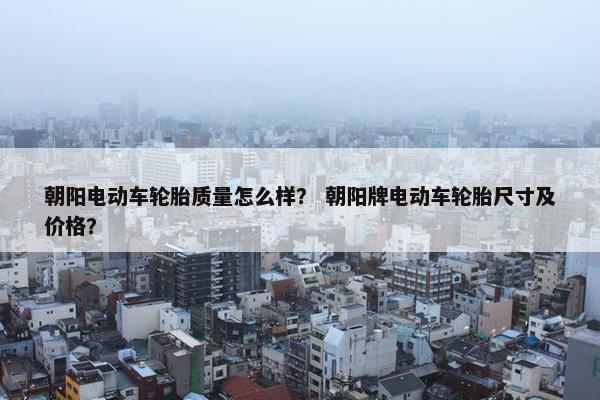 朝阳电动车轮胎质量怎么样？ 朝阳牌电动车轮胎尺寸及价格？