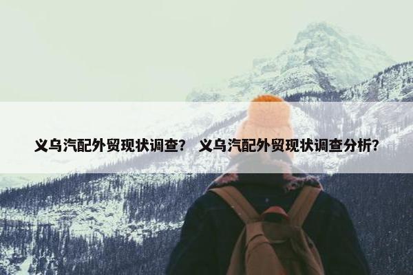 义乌汽配外贸现状调查？ 义乌汽配外贸现状调查分析？