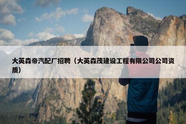 大英森帝汽配厂招聘（大英森茂建设工程有限公司公司资质）