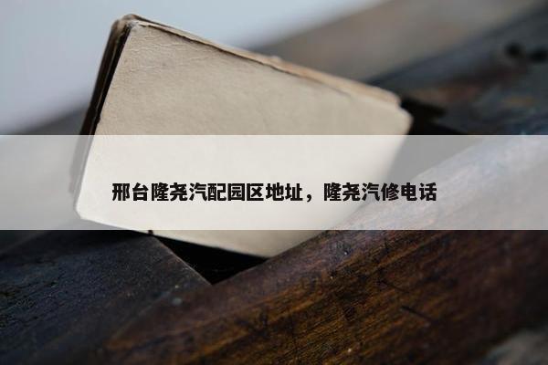 邢台隆尧汽配园区地址，隆尧汽修电话