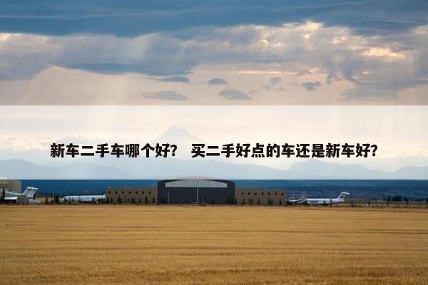 新车二手车哪个好？ 买二手好点的车还是新车好？