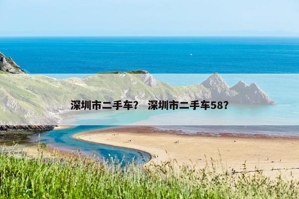 深圳市二手车？ 深圳市二手车58？