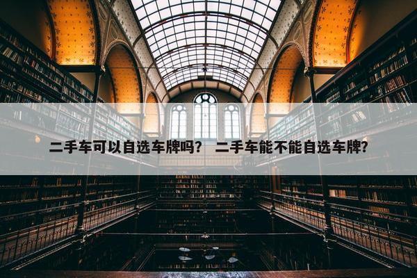 二手车可以自选车牌吗？ 二手车能不能自选车牌？