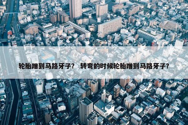 轮胎蹭到马路牙子？ 转弯的时候轮胎蹭到马路牙子？
