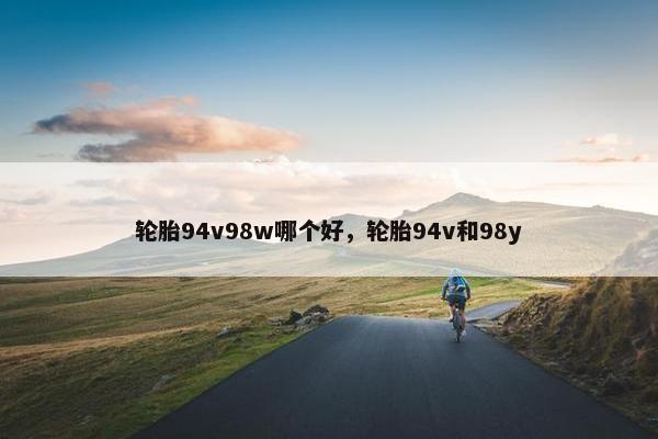 轮胎94v98w哪个好，轮胎94v和98y