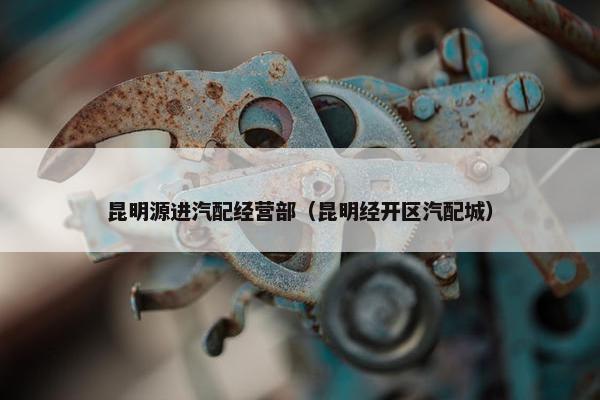 昆明源进汽配经营部（昆明经开区汽配城）