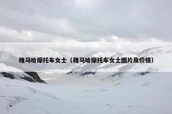 雅马哈摩托车女士（雅马哈摩托车女士图片及价格）