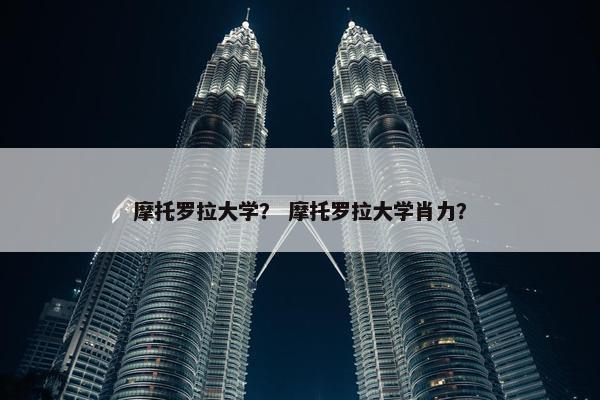 摩托罗拉大学？ 摩托罗拉大学肖力？