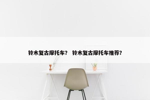 铃木复古摩托车？ 铃木复古摩托车推荐？