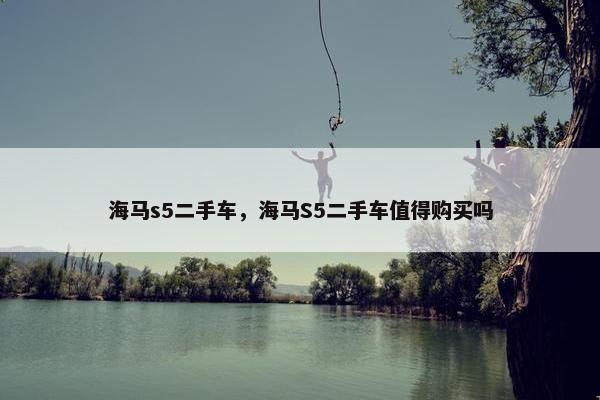 海马s5二手车，海马S5二手车值得购买吗