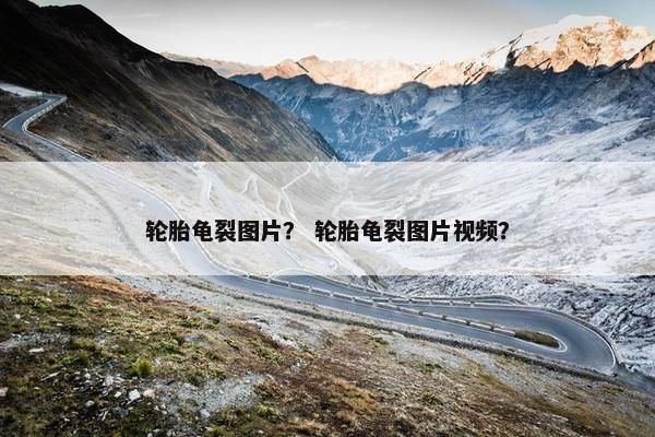 轮胎龟裂图片？ 轮胎龟裂图片视频？