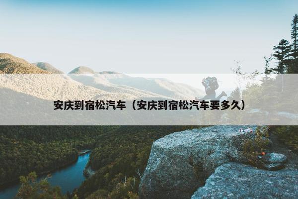 安庆到宿松汽车（安庆到宿松汽车要多久）
