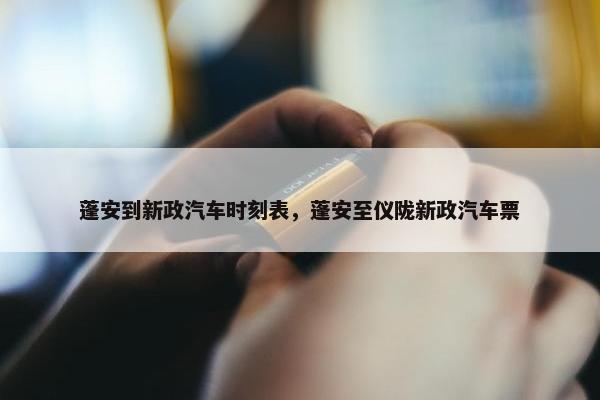 蓬安到新政汽车时刻表，蓬安至仪陇新政汽车票