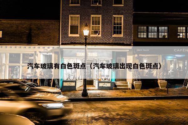 汽车玻璃有白色斑点（汽车玻璃出现白色斑点）