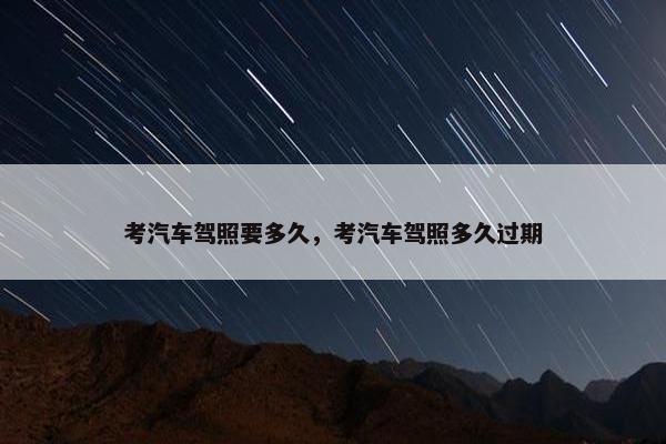 考汽车驾照要多久，考汽车驾照多久过期