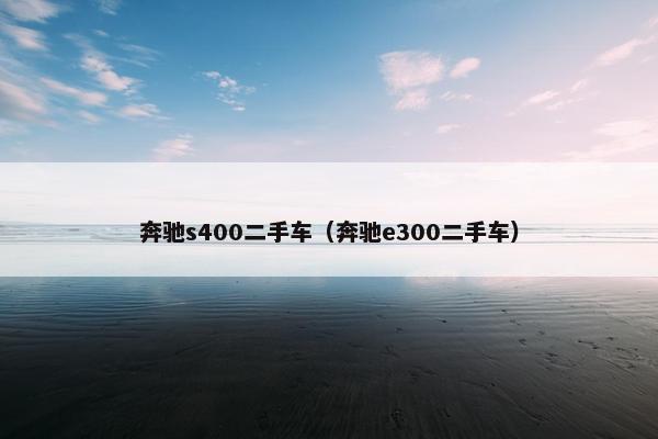 奔驰s400二手车（奔驰e300二手车）