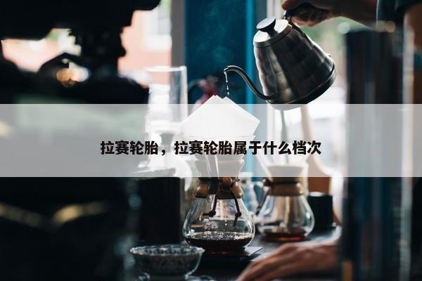 拉赛轮胎，拉赛轮胎属于什么档次