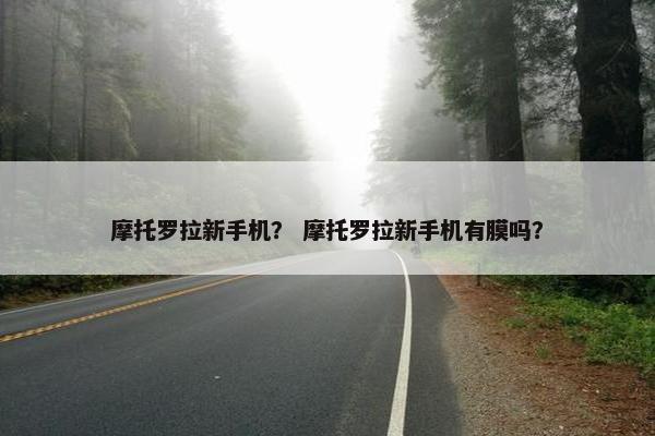 摩托罗拉新手机？ 摩托罗拉新手机有膜吗？