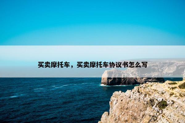 买卖摩托车，买卖摩托车协议书怎么写