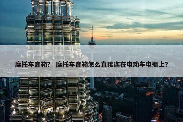 摩托车音箱？ 摩托车音箱怎么直接连在电动车电瓶上？