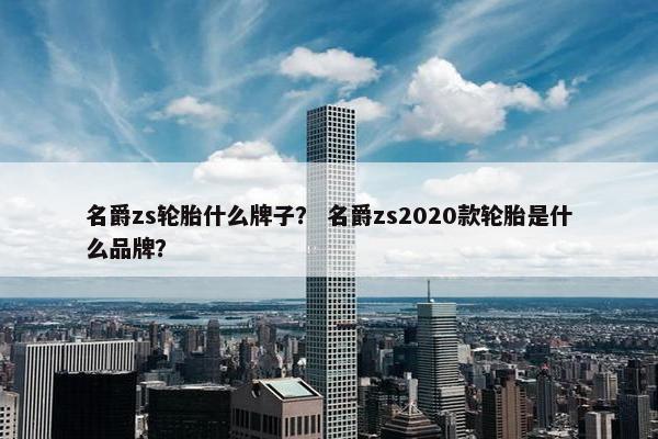 名爵zs轮胎什么牌子？ 名爵zs2020款轮胎是什么品牌？
