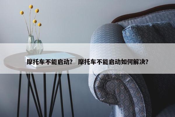 摩托车不能启动？ 摩托车不能启动如何解决？