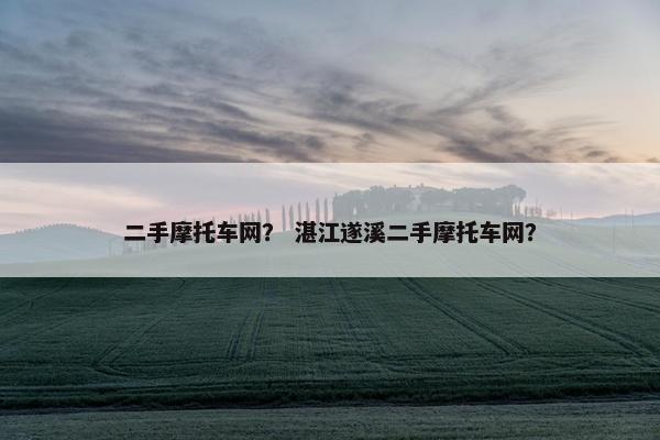 二手摩托车网？ 湛江遂溪二手摩托车网？