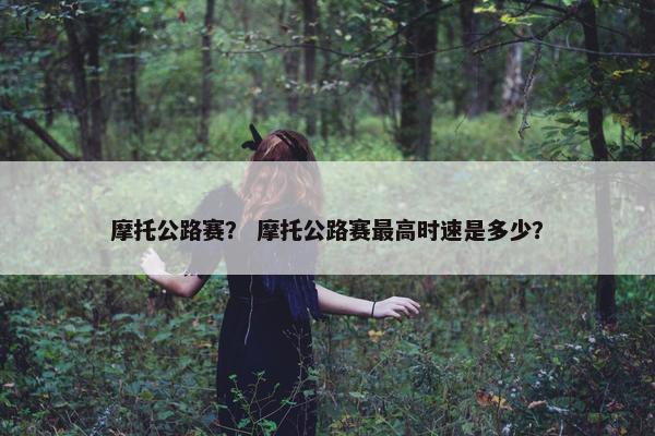 摩托公路赛？ 摩托公路赛最高时速是多少？