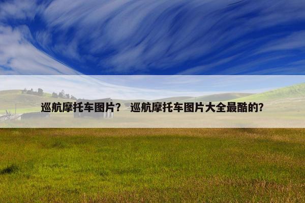 巡航摩托车图片？ 巡航摩托车图片大全最酷的？