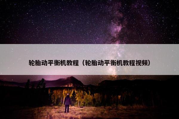 轮胎动平衡机教程（轮胎动平衡机教程视频）