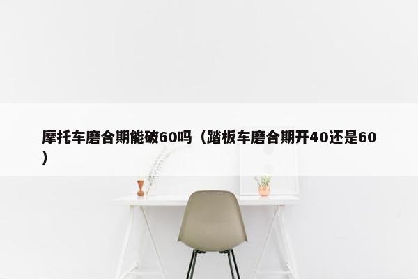 摩托车磨合期能破60吗（踏板车磨合期开40还是60）