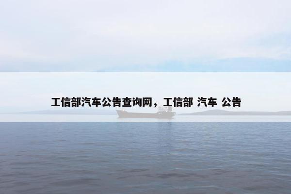 工信部汽车公告查询网，工信部 汽车 公告