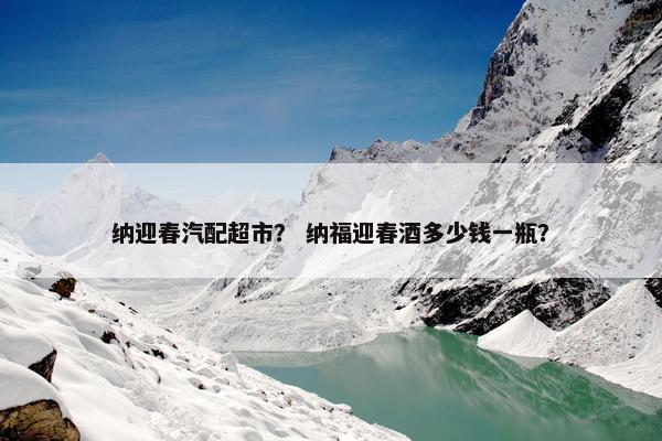 纳迎春汽配超市？ 纳福迎春酒多少钱一瓶？