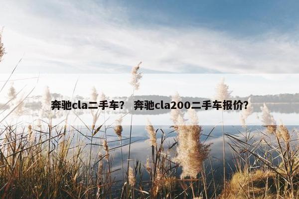 奔驰cla二手车？ 奔驰cla200二手车报价？