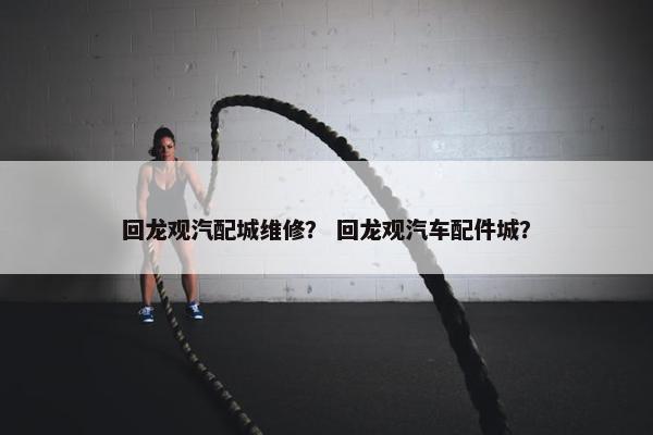 回龙观汽配城维修？ 回龙观汽车配件城？