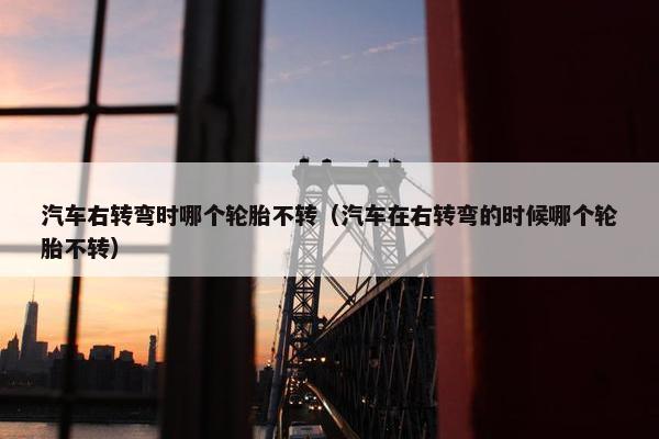 汽车右转弯时哪个轮胎不转（汽车在右转弯的时候哪个轮胎不转）
