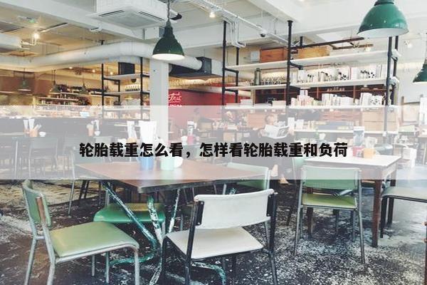 轮胎载重怎么看，怎样看轮胎载重和负荷