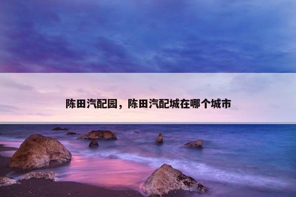 陈田汽配园，陈田汽配城在哪个城市