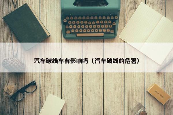 汽车破线车有影响吗（汽车破线的危害）