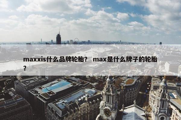 maxxis什么品牌轮胎？ max是什么牌子的轮胎？