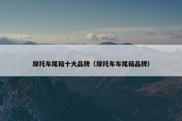 摩托车尾箱十大品牌（摩托车车尾箱品牌）