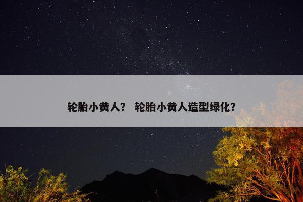 轮胎小黄人？ 轮胎小黄人造型绿化？