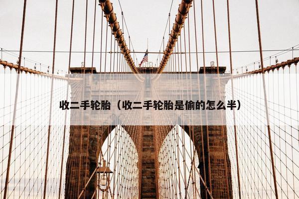 收二手轮胎（收二手轮胎是偷的怎么半）