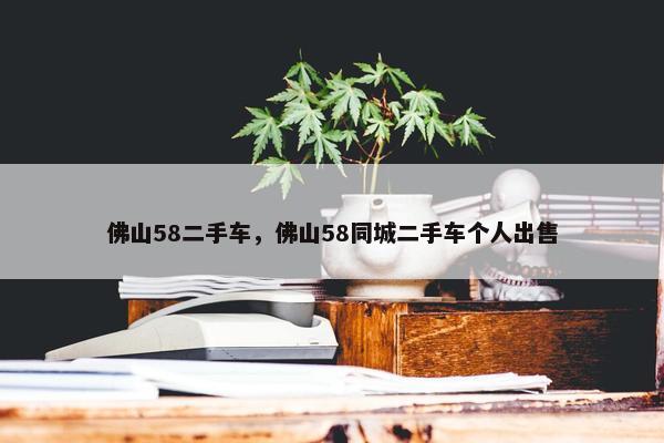 佛山58二手车，佛山58同城二手车个人出售