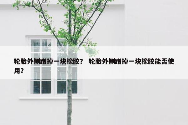 轮胎外侧蹭掉一块橡胶？ 轮胎外侧蹭掉一块橡胶能否使用？