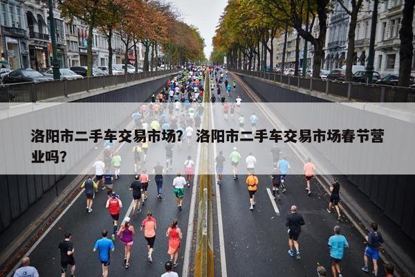 洛阳市二手车交易市场？ 洛阳市二手车交易市场春节营业吗？