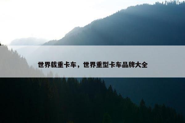 世界载重卡车，世界重型卡车品牌大全