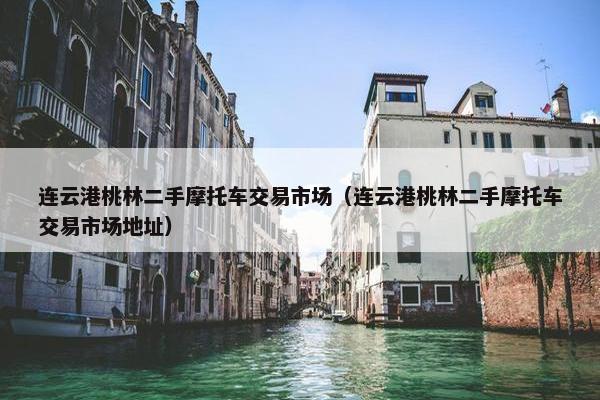连云港桃林二手摩托车交易市场（连云港桃林二手摩托车交易市场地址）
