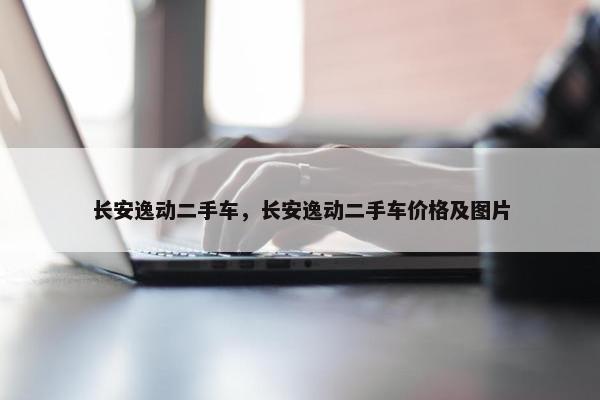 长安逸动二手车，长安逸动二手车价格及图片
